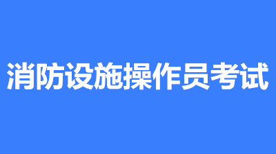 2022年第一批次湖北全國消防設施操作員鑒定考試時間2月10至3月30